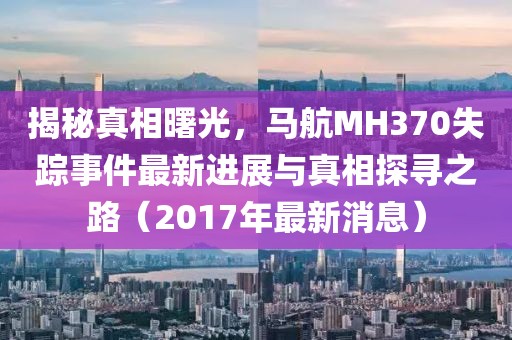 揭秘真相曙光，馬航MH370失蹤事件最新進(jìn)展與真相探尋之路（2017年最新消息）