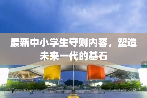 最新中小學(xué)生守則內(nèi)容，塑造未來一代的基石