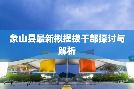 象山縣最新擬提拔干部探討與解析