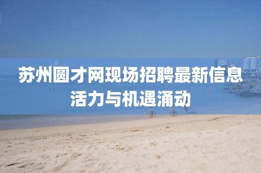蘇州圓才網(wǎng)現(xiàn)場(chǎng)招聘最新信息活力與機(jī)遇涌動(dòng)