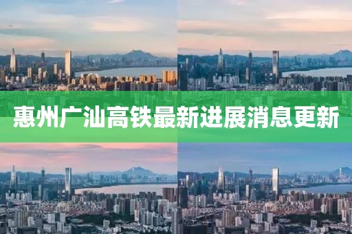 惠州廣汕高鐵最新進展消息更新
