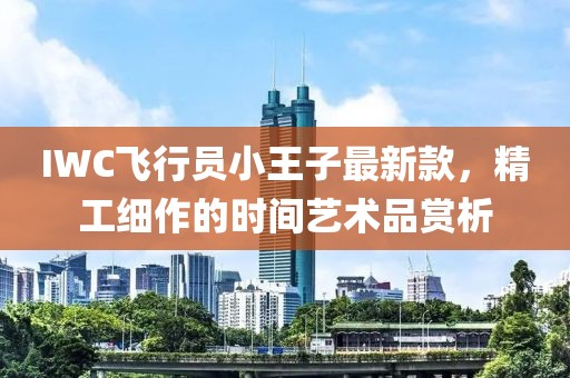 IWC飛行員小王子最新款，精工細(xì)作的時間藝術(shù)品賞析