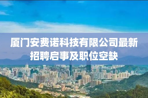 廈門安費諾科技有限公司最新招聘啟事及職位空缺
