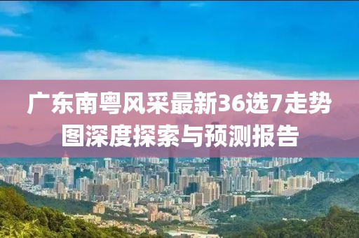 廣東南粵風采最新36選7走勢圖深度探索與預測報告