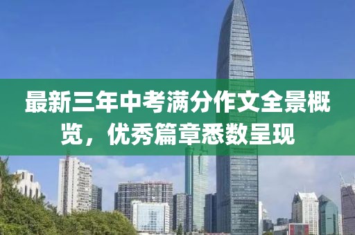 最新三年中考滿分作文全景概覽，優(yōu)秀篇章悉數(shù)呈現(xiàn)