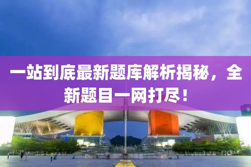 一站到底最新題庫(kù)解析揭秘，全新題目一網(wǎng)打盡！