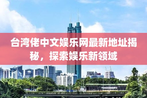 臺(tái)灣佬中文娛樂網(wǎng)最新地址揭秘，探索娛樂新領(lǐng)域