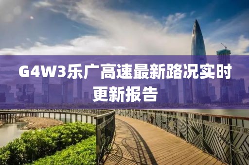G4W3樂廣高速最新路況實時更新報告