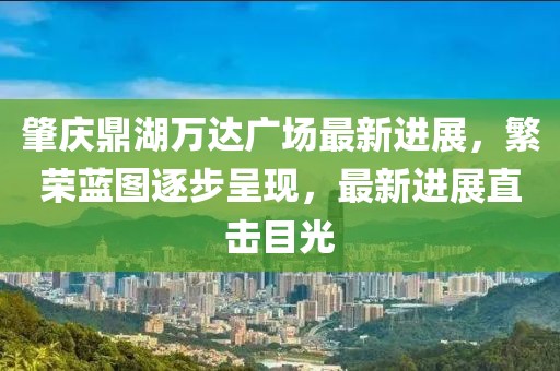 肇慶鼎湖萬達廣場最新進展，繁榮藍圖逐步呈現(xiàn)，最新進展直擊目光