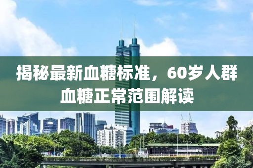揭秘最新血糖標準，60歲人群血糖正常范圍解讀