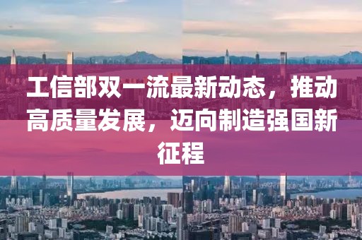 工信部雙一流最新動態(tài)，推動高質(zhì)量發(fā)展，邁向制造強(qiáng)國新征程