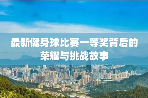 最新健身球比賽一等獎背后的榮耀與挑戰(zhàn)故事