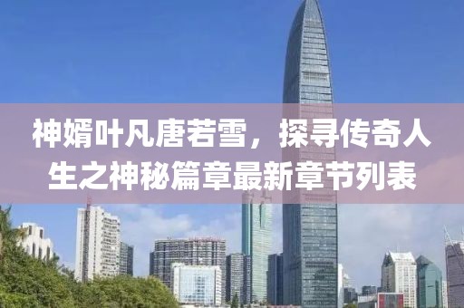 神婿葉凡唐若雪，探尋傳奇人生之神秘篇章最新章節(jié)列表