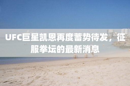 UFC巨星凱恩再度蓄勢待發(fā)，征服拳壇的最新消息
