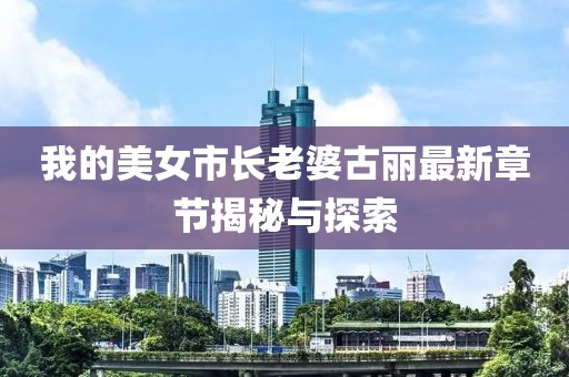 我的美女市長(zhǎng)老婆古麗最新章節(jié)揭秘與探索
