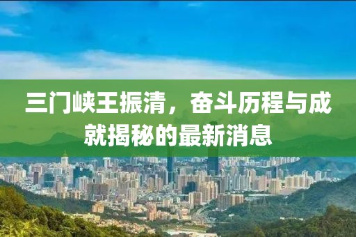 三門峽王振清，奮斗歷程與成就揭秘的最新消息