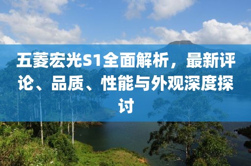 五菱宏光S1全面解析，最新評(píng)論、品質(zhì)、性能與外觀深度探討