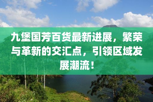 九堡國(guó)芳百貨最新進(jìn)展，繁榮與革新的交匯點(diǎn)，引領(lǐng)區(qū)域發(fā)展潮流！