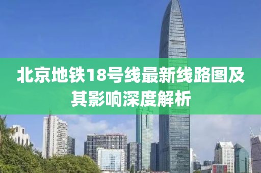 北京地鐵18號(hào)線最新線路圖及其影響深度解析