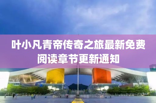 葉小凡青帝傳奇之旅最新免費(fèi)閱讀章節(jié)更新通知