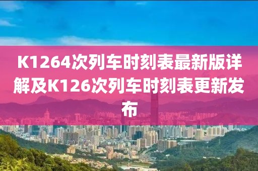 K1264次列車(chē)時(shí)刻表最新版詳解及K126次列車(chē)時(shí)刻表更新發(fā)布