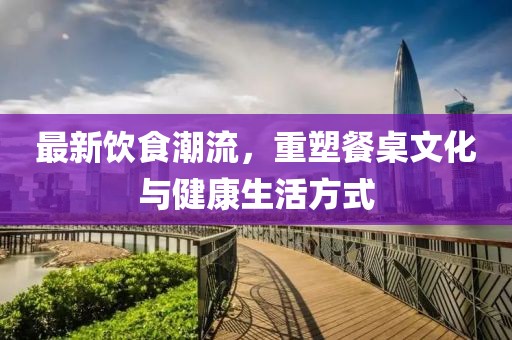 最新飲食潮流，重塑餐桌文化與健康生活方式