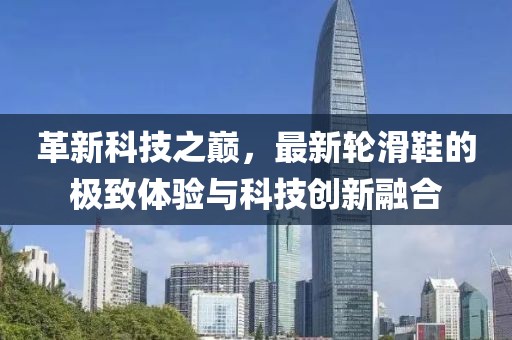 革新科技之巔，最新輪滑鞋的極致體驗與科技創(chuàng)新融合