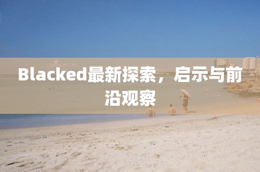 Blacked最新探索，啟示與前沿觀察