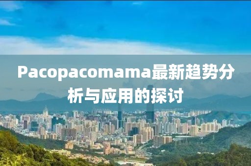 Pacopacomama最新趨勢(shì)分析與應(yīng)用的探討