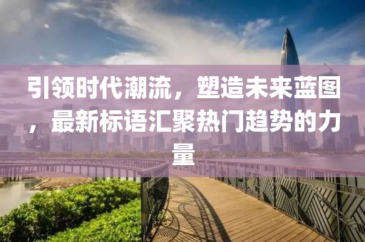 引領(lǐng)時代潮流，塑造未來藍圖，最新標語匯聚熱門趨勢的力量