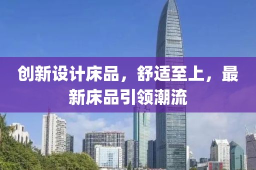 創(chuàng)新設(shè)計床品，舒適至上，最新床品引領(lǐng)潮流