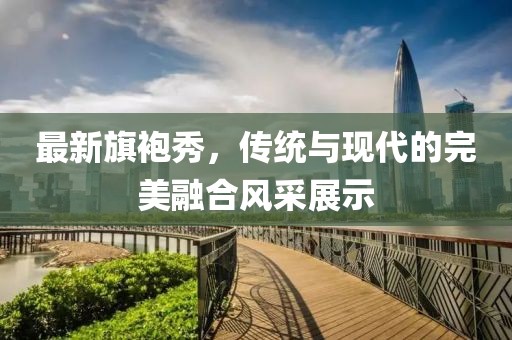 最新旗袍秀，傳統(tǒng)與現(xiàn)代的完美融合風采展示