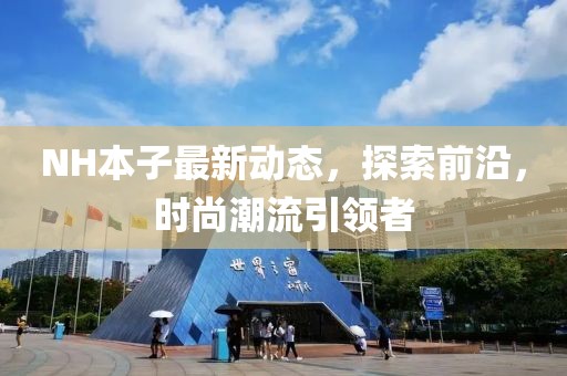 NH本子最新動態(tài)，探索前沿，時尚潮流引領者