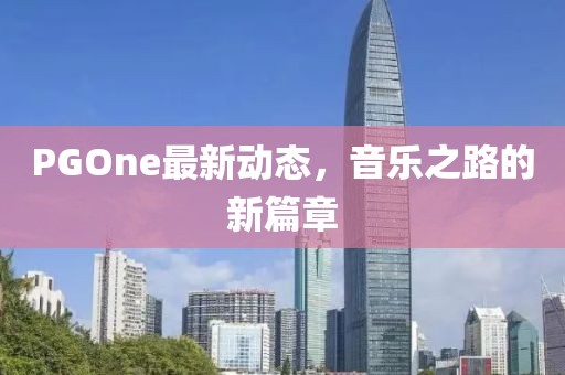 PGOne最新動態(tài)，音樂之路的新篇章