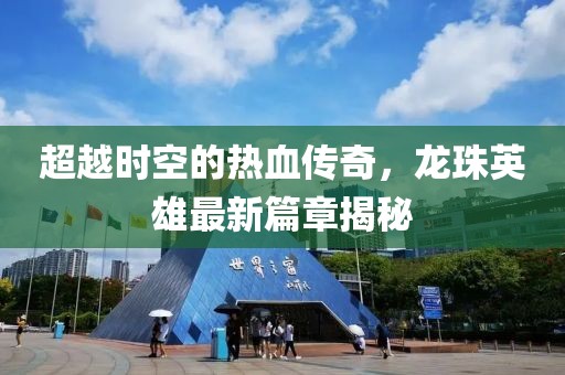 超越時(shí)空的熱血傳奇，龍珠英雄最新篇章揭秘