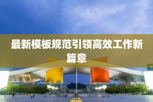 最新模板規(guī)范引領(lǐng)高效工作新篇章