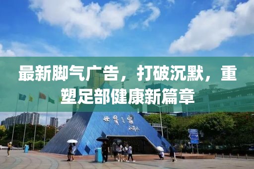 最新腳氣廣告，打破沉默，重塑足部健康新篇章