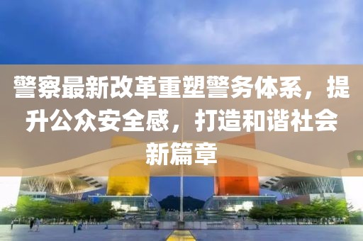 警察最新改革重塑警務(wù)體系，提升公眾安全感，打造和諧社會(huì)新篇章