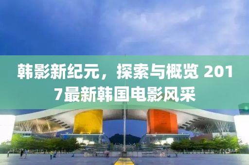 韓影新紀(jì)元，探索與概覽 2017最新韓國電影風(fēng)采