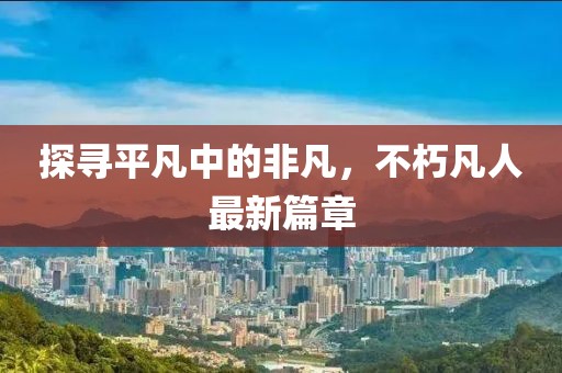 探尋平凡中的非凡，不朽凡人最新篇章