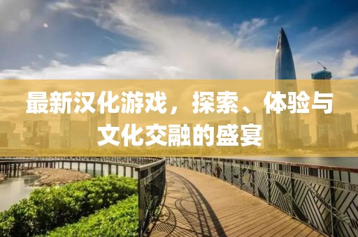 最新漢化游戲，探索、體驗(yàn)與文化交融的盛宴