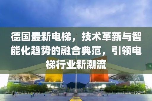 德國最新電梯，技術(shù)革新與智能化趨勢的融合典范，引領(lǐng)電梯行業(yè)新潮流