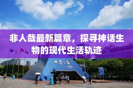 非人哉最新篇章，探尋神話生物的現(xiàn)代生活軌跡