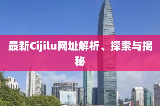 最新Cijilu網(wǎng)址解析、探索與揭秘