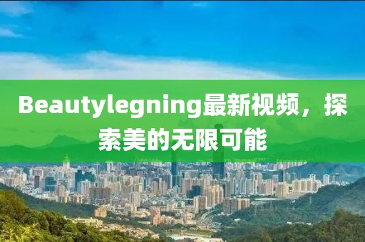 Beautylegning最新視頻，探索美的無限可能