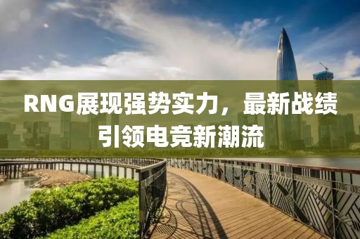 RNG展現(xiàn)強勢實力，最新戰(zhàn)績引領(lǐng)電競新潮流