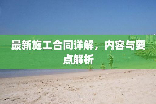 最新施工合同詳解，內(nèi)容與要點(diǎn)解析