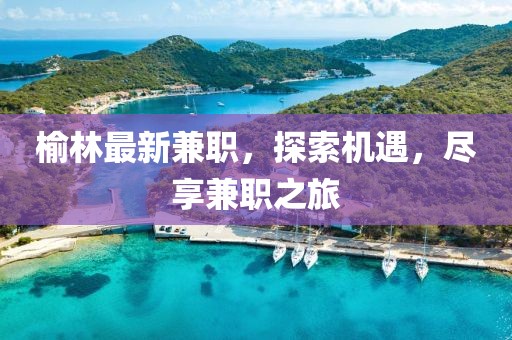 榆林最新兼職，探索機遇，盡享兼職之旅