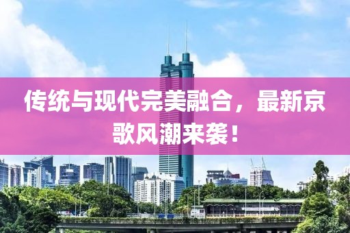 傳統(tǒng)與現(xiàn)代完美融合，最新京歌風(fēng)潮來襲！
