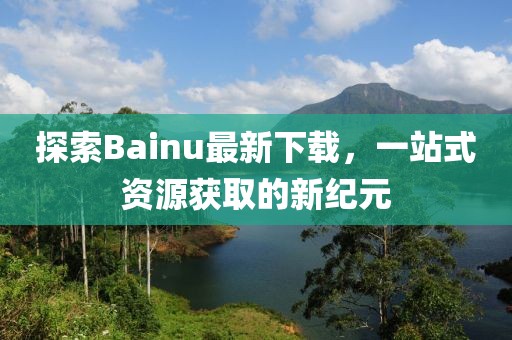 探索Bainu最新下載，一站式資源獲取的新紀元